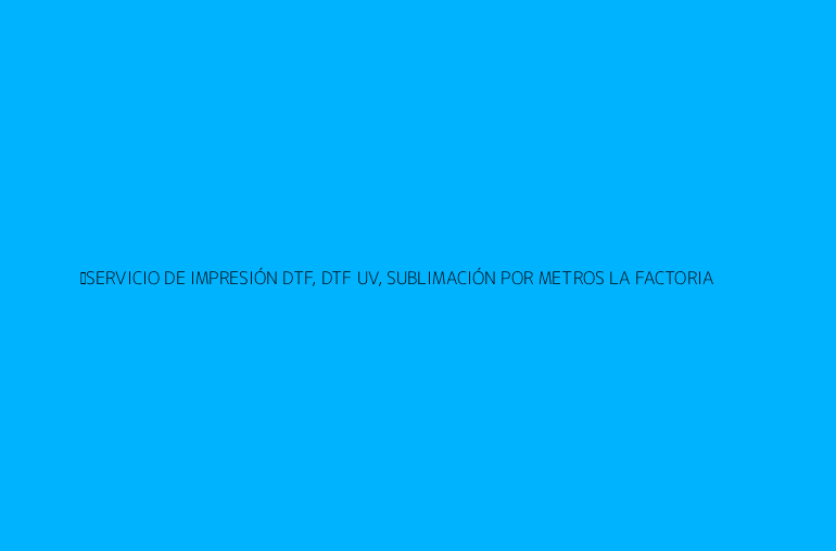 ✨SERVICIO DE IMPRESIÓN DTF, DTF UV, SUBLIMACIÓN POR METROS LA FACTORIA